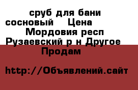 сруб для бани (сосновый) › Цена ­ 87 000 - Мордовия респ., Рузаевский р-н Другое » Продам   